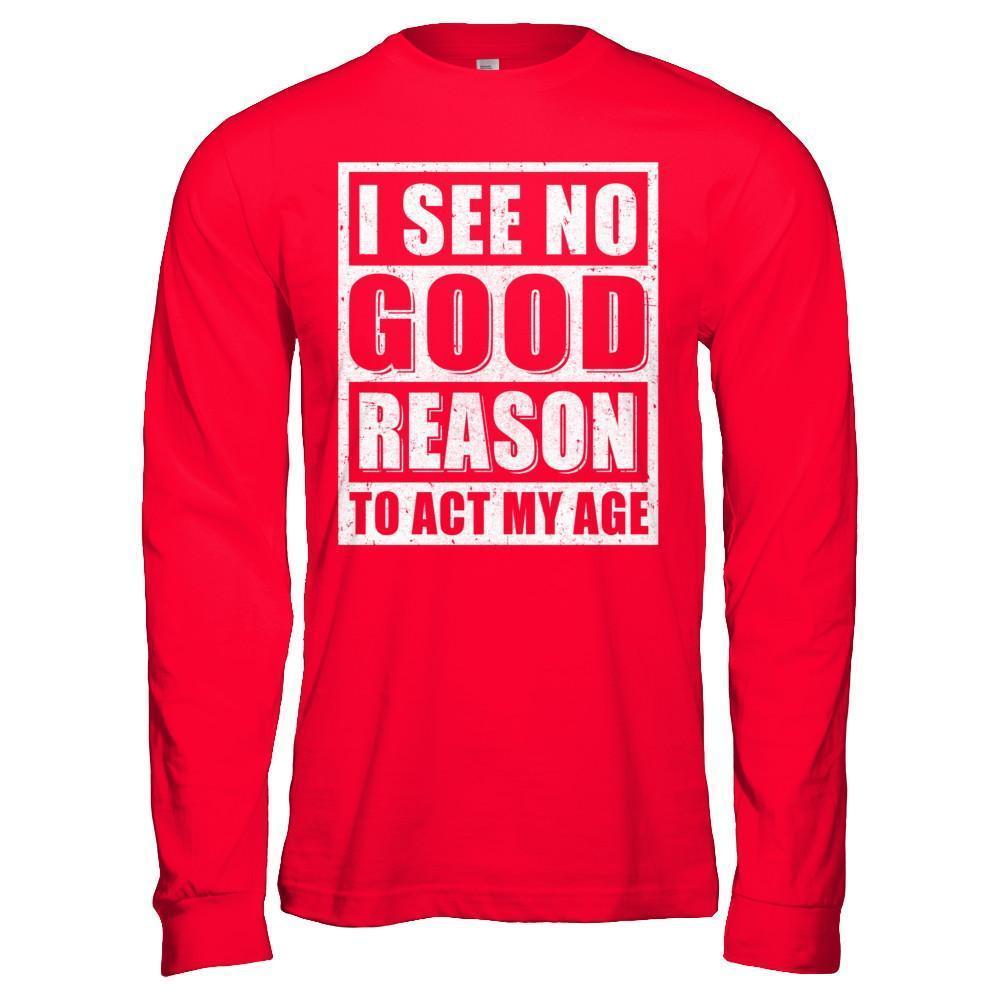 I See No Good Reason To Act My Age T-Shirt & Hoodie | Teecentury.com