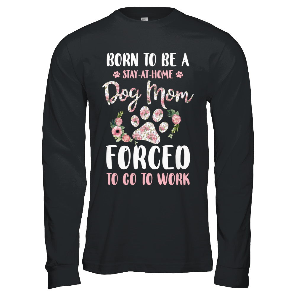 Born To Be A Stay At Home Dog Mom Forced To Go To Work T-Shirt & Hoodie | Teecentury.com