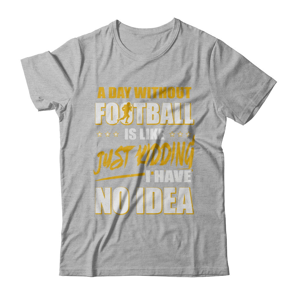 A Day Without Football Is Like Just Kidding I Have No Idea T-Shirt & Hoodie | Teecentury.com