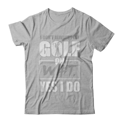I Don't Always Play Golf Oh Wait Yes I Do T-Shirt & Hoodie | Teecentury.com