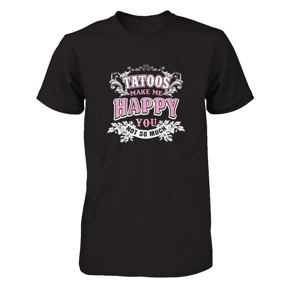 Tattoos Make Me Happy You Not So Much T-Shirt & Tank Top | Teecentury.com