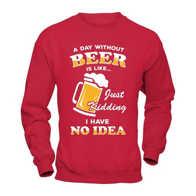 A Day Without Beer Is Like Just Kidding I Have No Idea T-Shirt & Hoodie | Teecentury.com