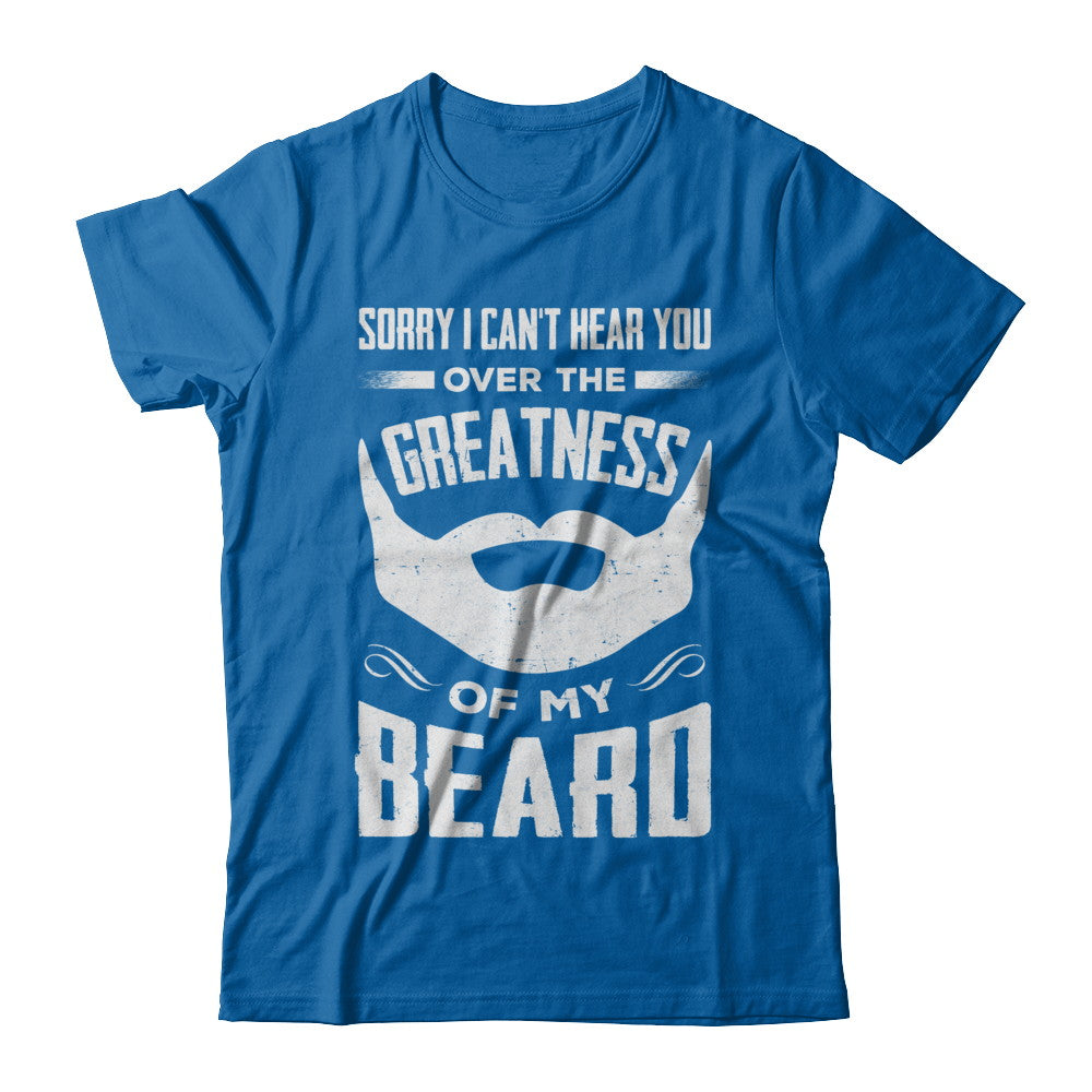 Sorry I Can't Hear You Over The Greatness Of My Beard T-Shirt & Hoodie | Teecentury.com