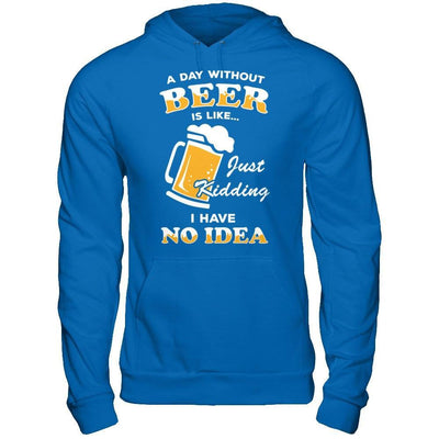 A Day Without Beer Is Like Just Kidding I Have No Idea T-Shirt & Hoodie | Teecentury.com