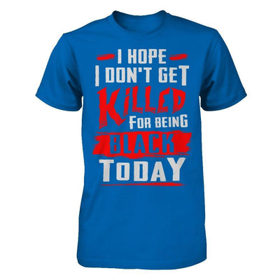 I Hope I Don't Get Killed For Being Black Today T-Shirt & Hoodie | Teecentury.com