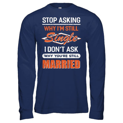 Stop Asking Why I'm Still Single I Don't Ask Why You're Still Married T-Shirt & Hoodie | Teecentury.com