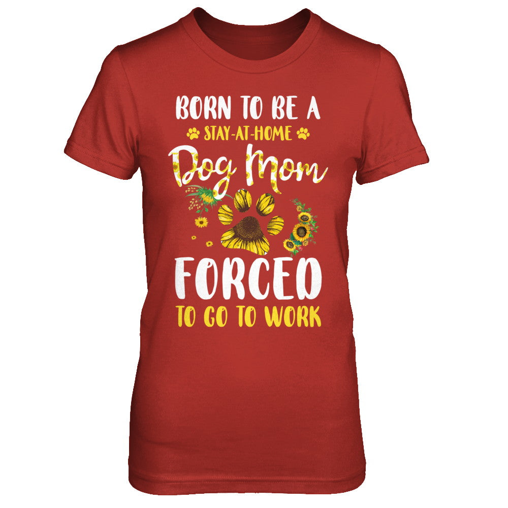 Born To Be A Stay At Home Dog Mom Forced Work Sunflower T-Shirt & Hoodie | Teecentury.com