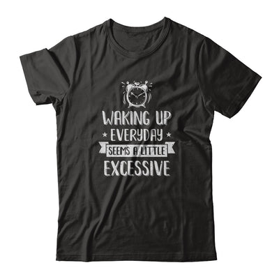 Waking Up Everyday Seems A Little Excessive Funny T-Shirt & Tank Top | Teecentury.com