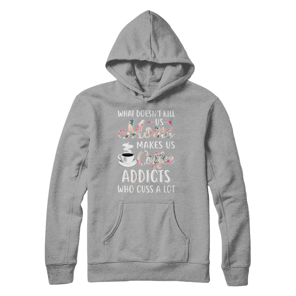 What Doesn't Kill Us Moms Make Us Coffee Addicts Cuss T-Shirt & Hoodie | Teecentury.com