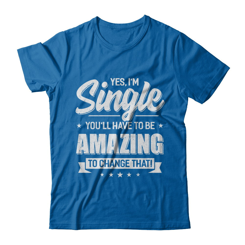 Yes I'm Single And You'll Have To Be Amazing To Change That T-Shirt & Hoodie | Teecentury.com