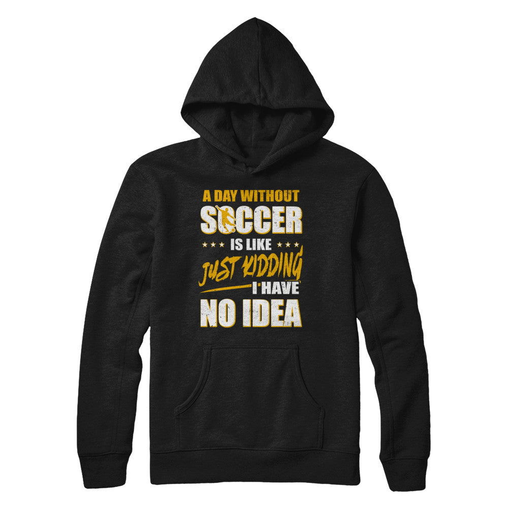A Day Without Soccer Is Like Just Kidding I Have No Idea T-Shirt & Hoodie | Teecentury.com