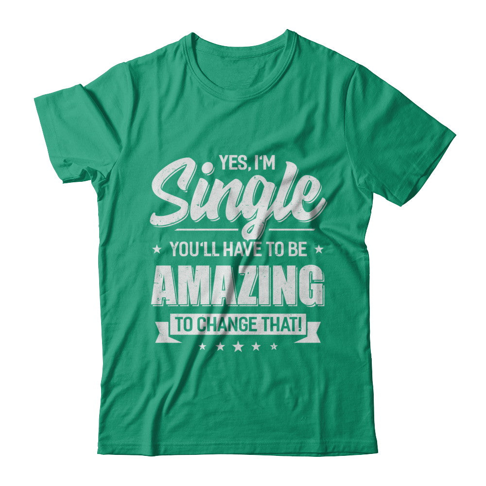Yes I'm Single And You'll Have To Be Amazing To Change That T-Shirt & Hoodie | Teecentury.com