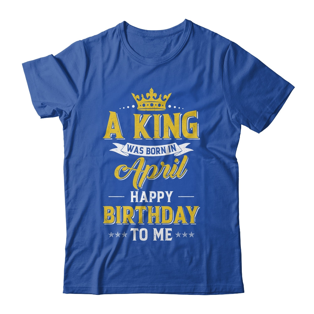 A King Was Born In April Happy Birthday To Me Shirt & Hoodie | teecentury