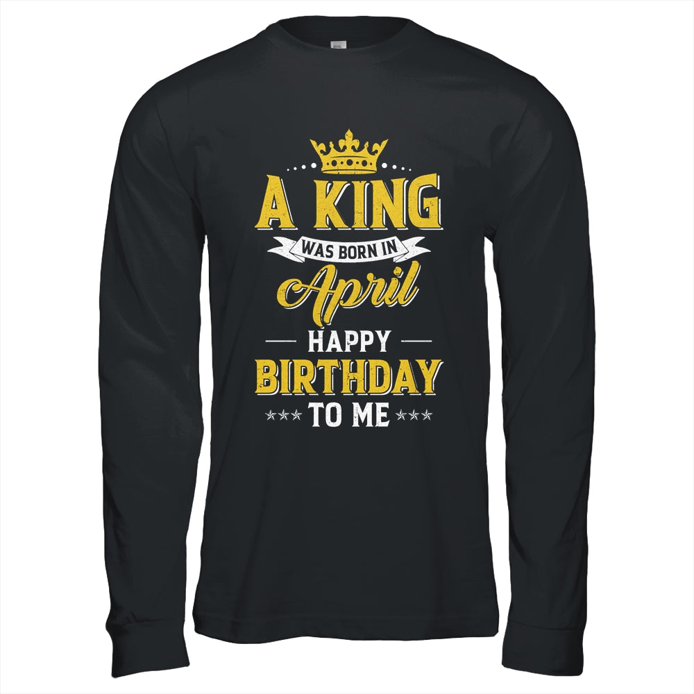 A King Was Born In April Happy Birthday To Me Shirt & Hoodie | teecentury