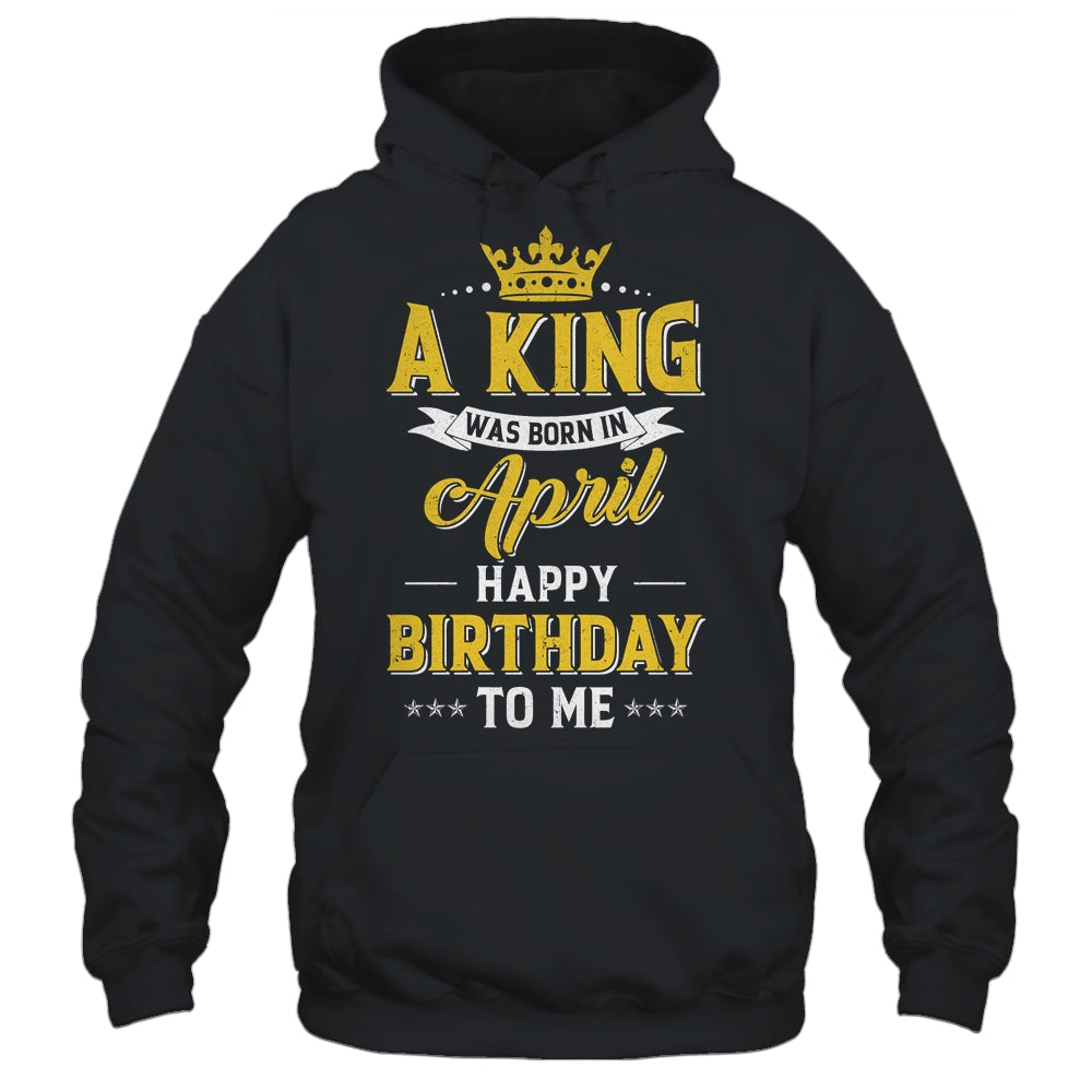 A King Was Born In April Happy Birthday To Me Shirt & Hoodie | teecentury