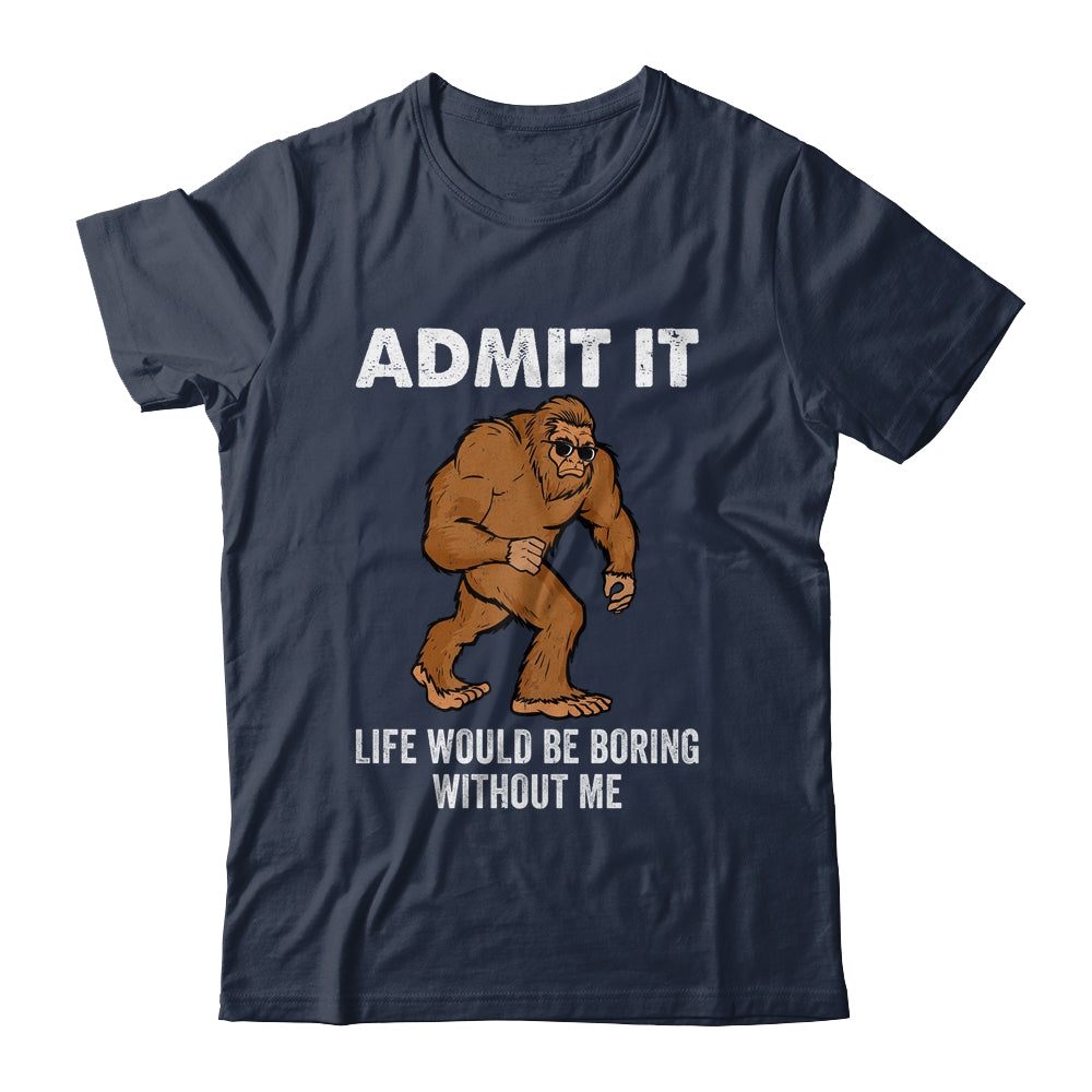 Bigfoot Admit It Life Would Be Boring Without Me Funny Shirt & Hoodie | teecentury