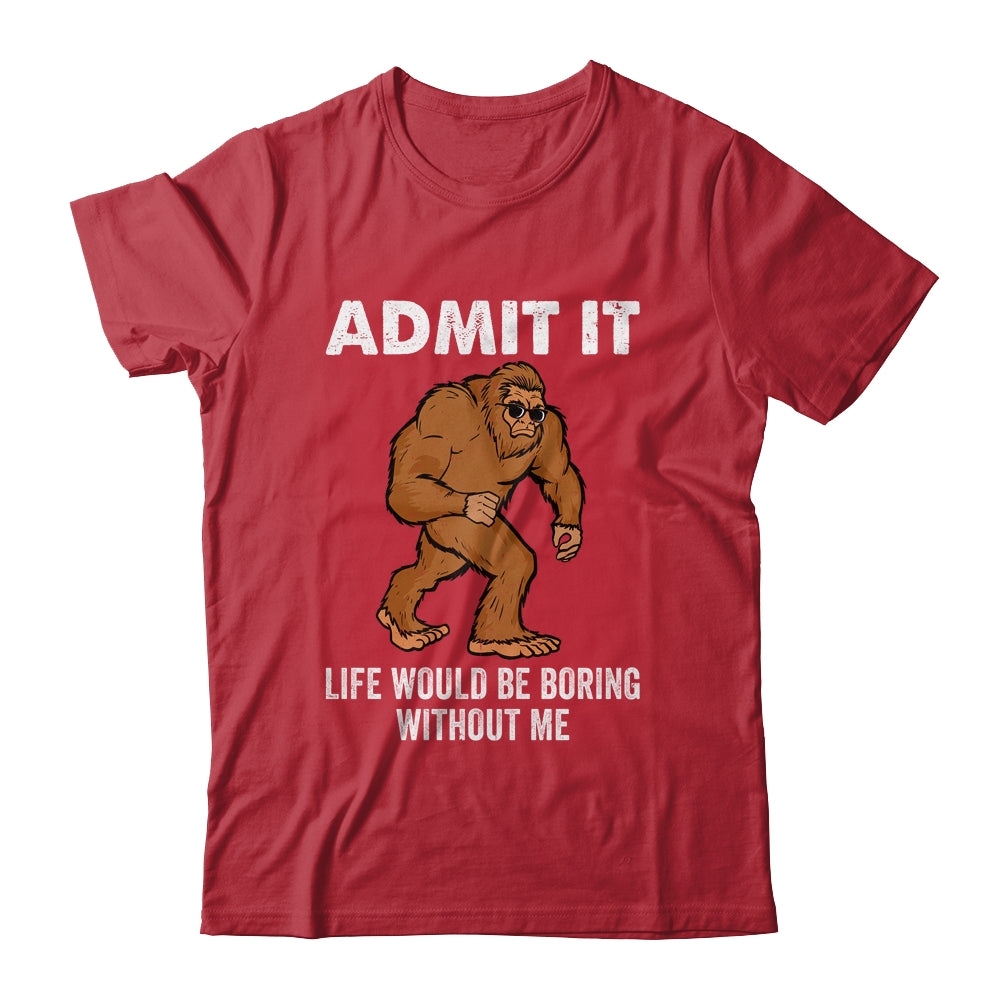 Bigfoot Admit It Life Would Be Boring Without Me Funny Shirt & Hoodie | teecentury