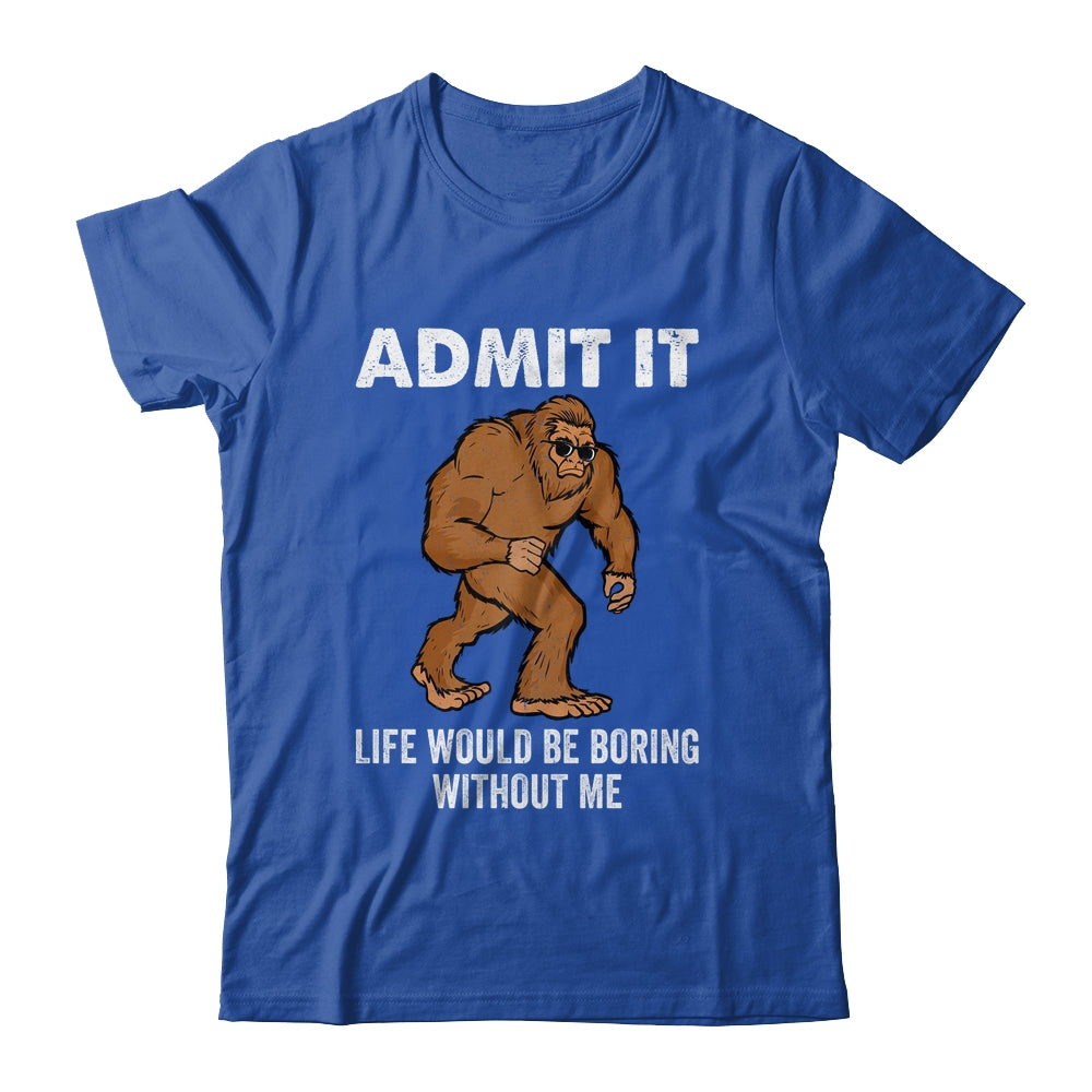 Bigfoot Admit It Life Would Be Boring Without Me Funny Shirt & Hoodie | teecentury