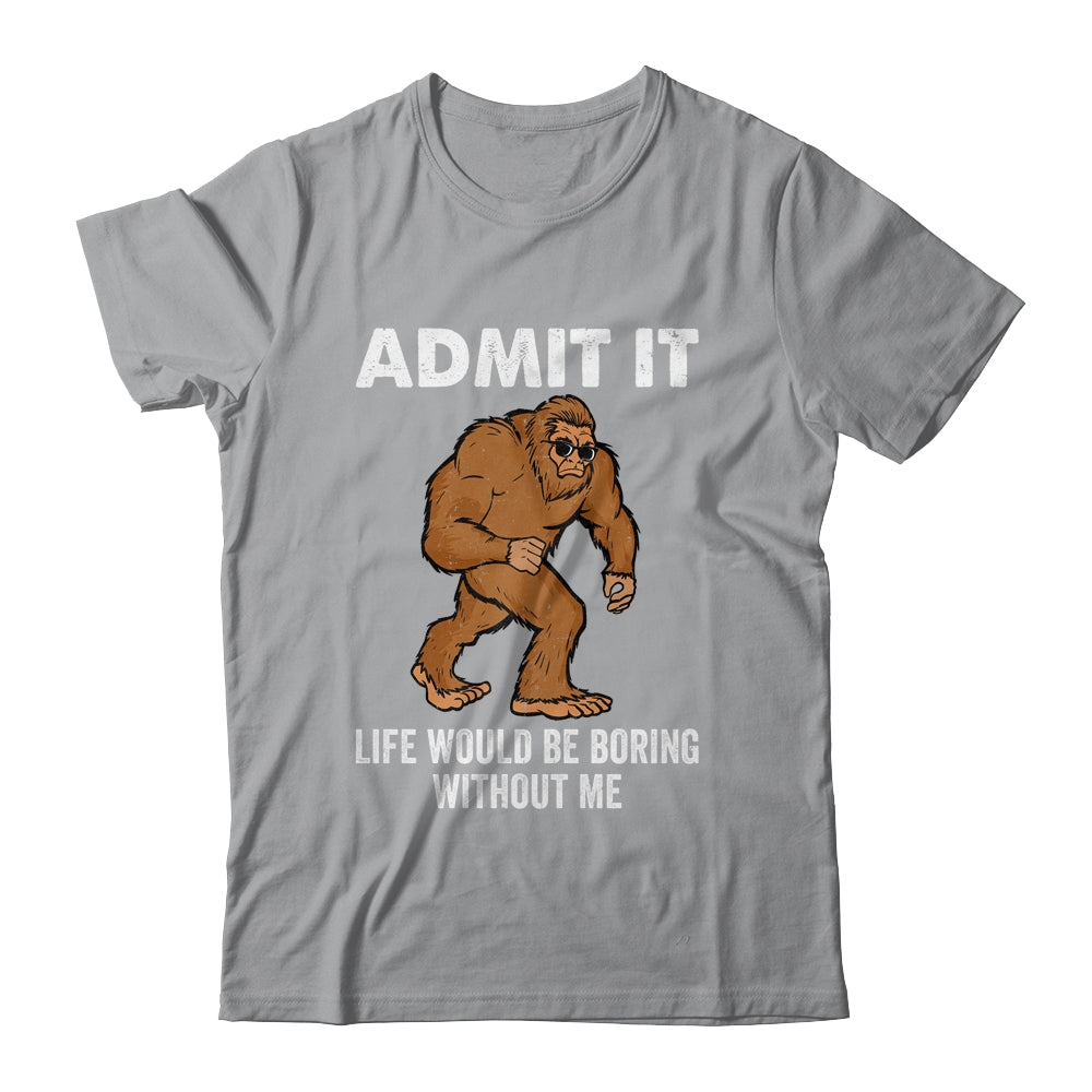 Bigfoot Admit It Life Would Be Boring Without Me Funny Shirt & Hoodie | teecentury