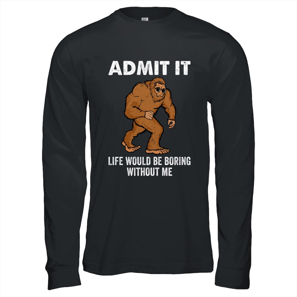 Bigfoot Admit It Life Would Be Boring Without Me Funny Shirt & Hoodie | teecentury