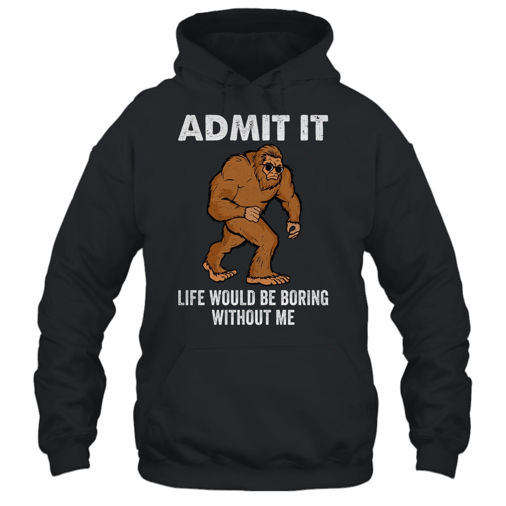 Bigfoot Admit It Life Would Be Boring Without Me Funny Shirt & Hoodie | teecentury