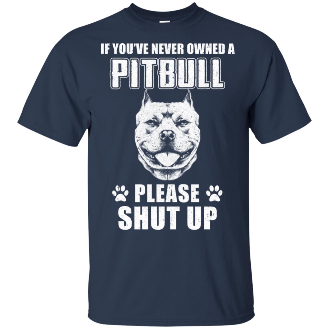 If You've Never Owned A Pitbull Please Shut The Up T-Shirt If You've Never Owned A Pitbull Please Shut The Up T-Shirt