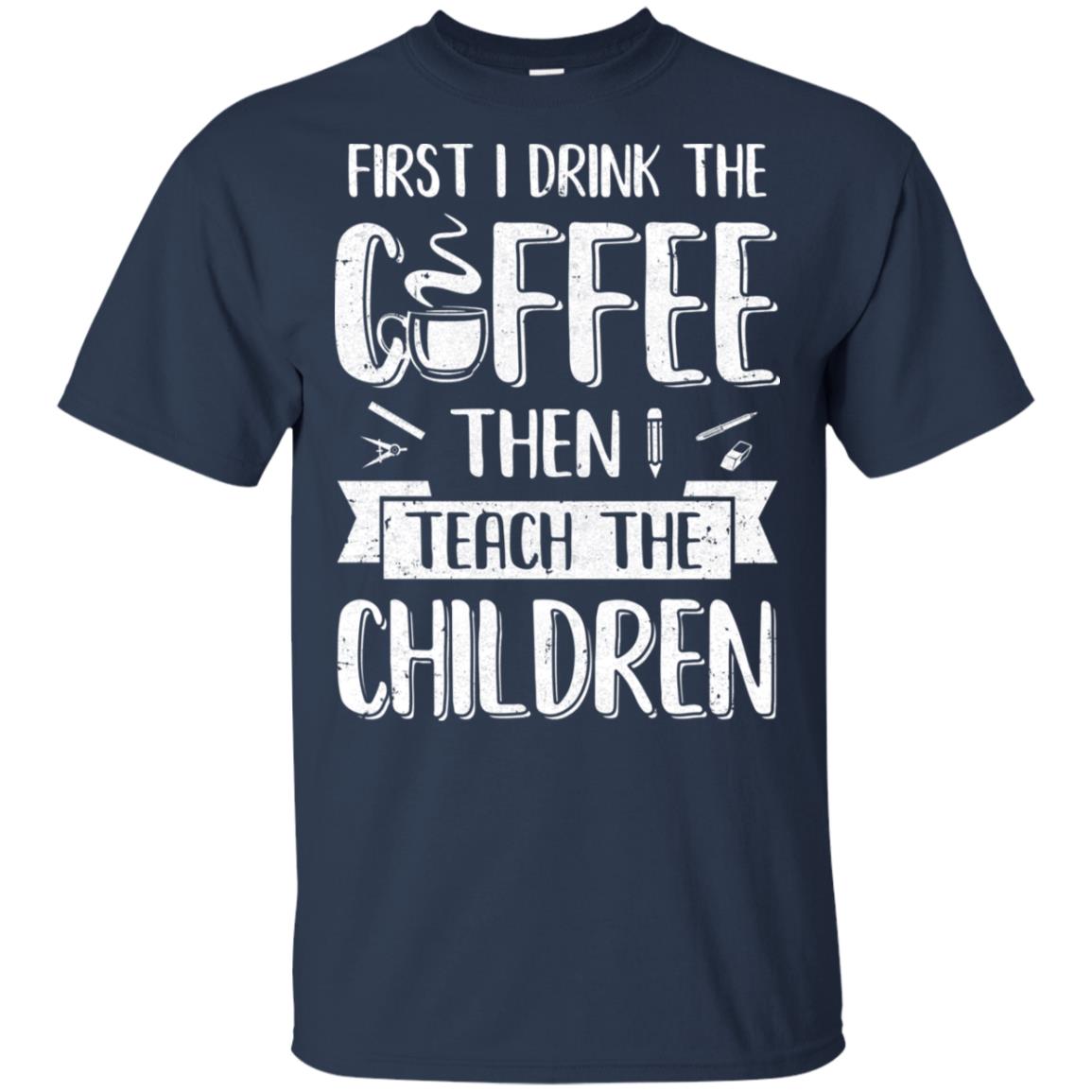 First I Drink The Coffee Then Teach Children Teacher T-Shirt & Hoodie | Teecentury.com