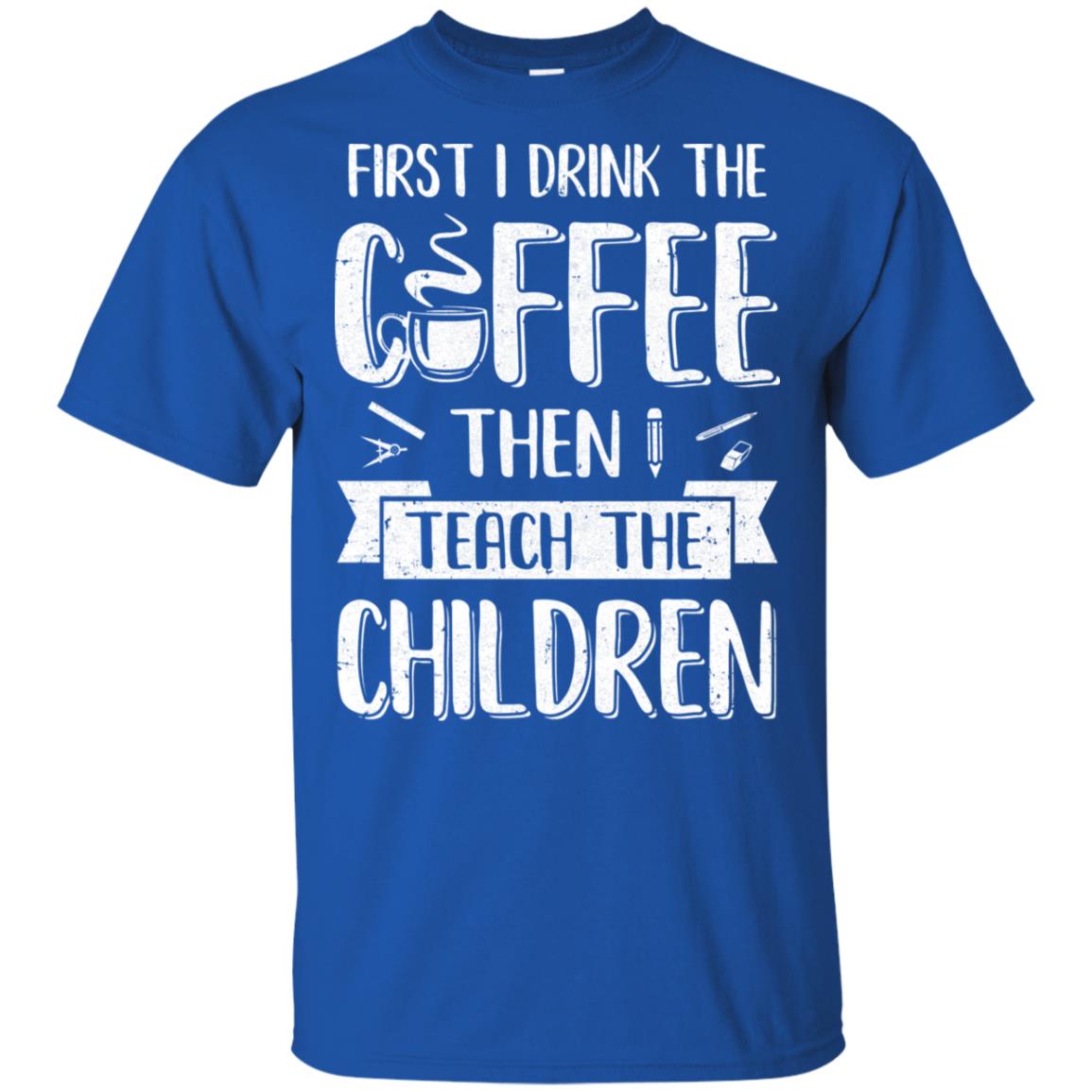 First I Drink The Coffee Then Teach Children Teacher T-Shirt & Hoodie | Teecentury.com