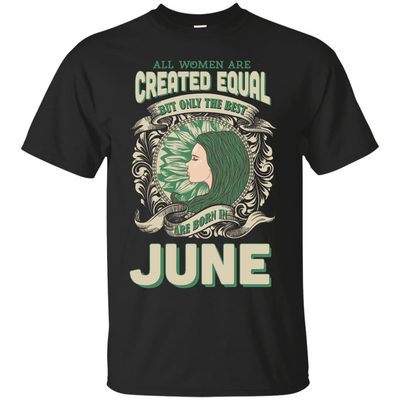 All Women Are Created Equal The Best Born In JUNE T-Shirt & Hoodie | Teecentury.com