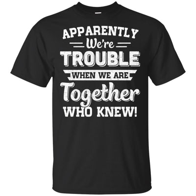 Apparently We're Trouble When We Are Together Who Knew T-Shirt & Hoodie | Teecentury.com