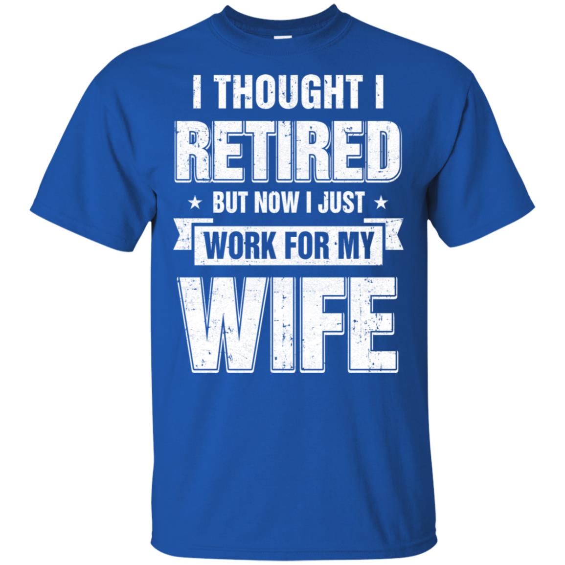 I Thought I Retired But Now I Just Work For My Wife T-Shirt & Hoodie | Teecentury.com