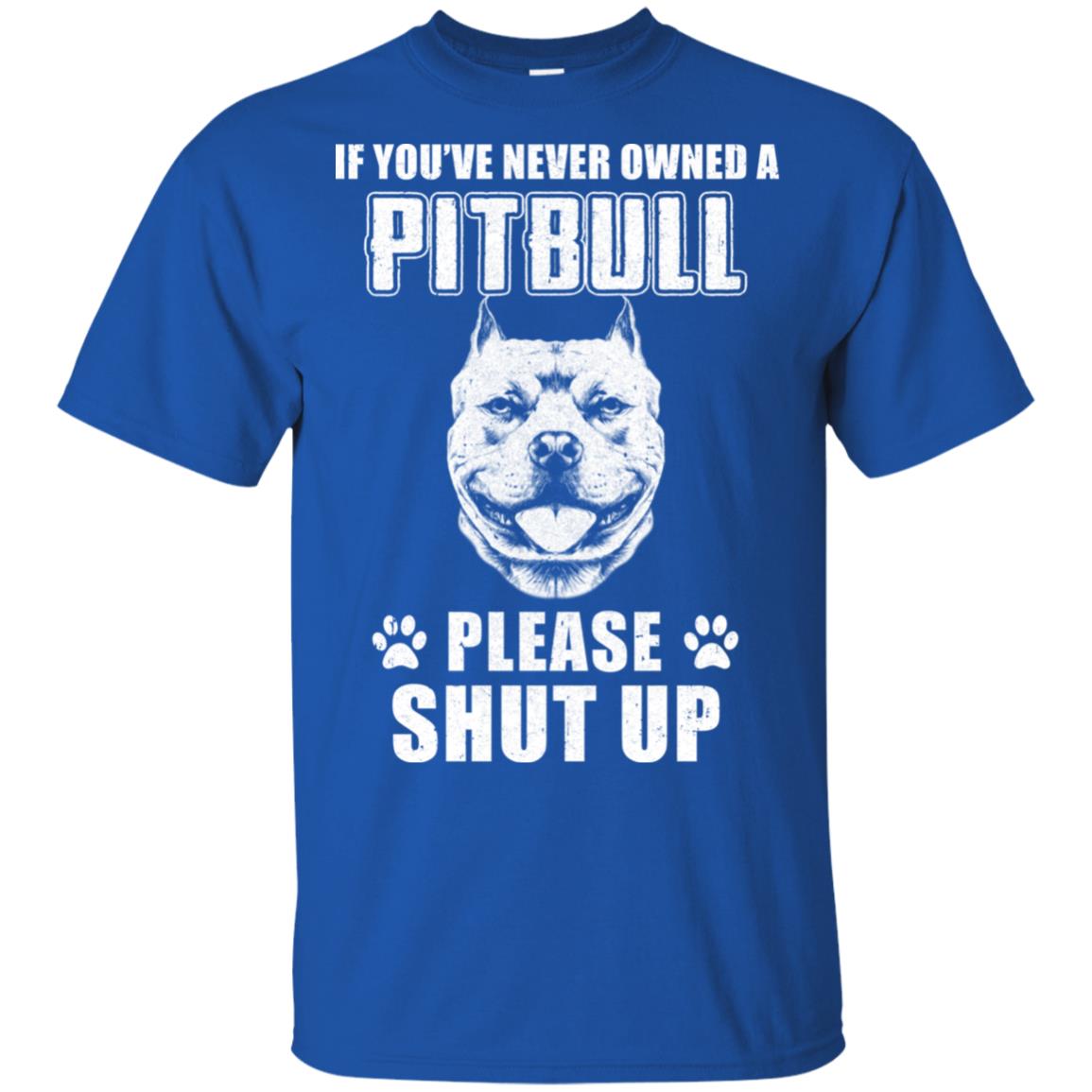 If You've Never Owned A Pitbull Please Shut The Up T-Shirt If You've Never Owned A Pitbull Please Shut The Up T-Shirt