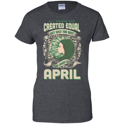 All Women Are Created Equal The Best Born In APRIL T-Shirt & Hoodie | Teecentury.com