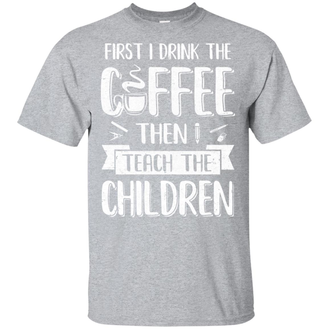 First I Drink The Coffee Then Teach Children Teacher T-Shirt & Hoodie | Teecentury.com
