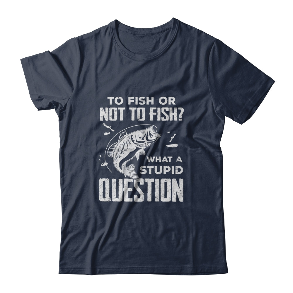 Funny Fishing To Fish Or Not To Fish What a Stupid Question T-Shirt & Hoodie | Teecentury.com