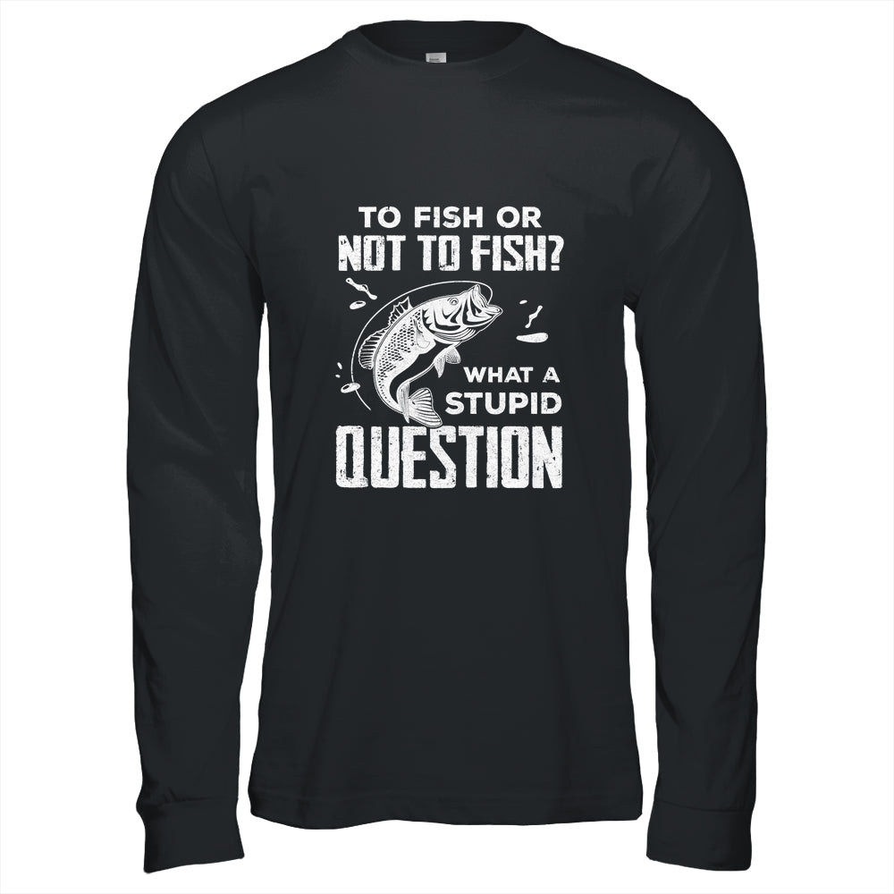 Funny Fishing To Fish Or Not To Fish What a Stupid Question T-Shirt & Hoodie | Teecentury.com