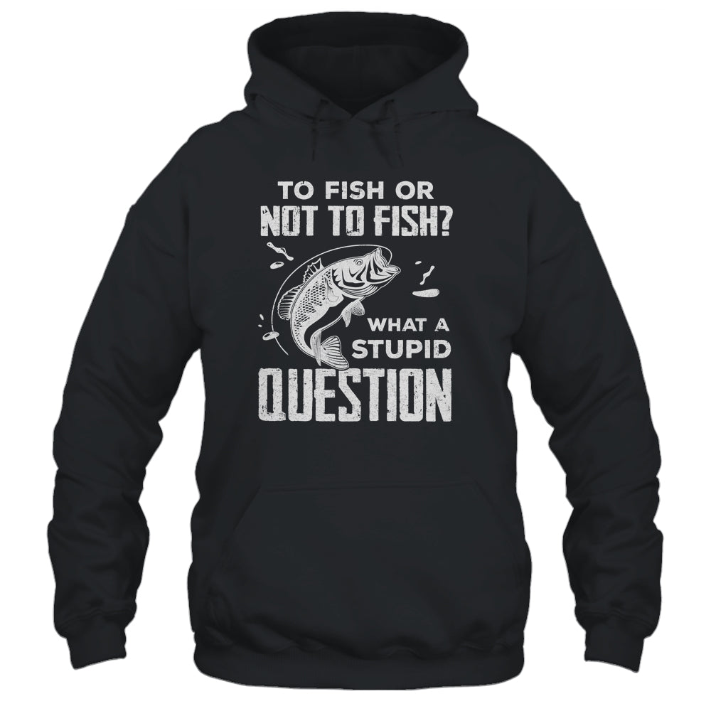 Funny Fishing To Fish Or Not To Fish What a Stupid Question T-Shirt & Hoodie | Teecentury.com