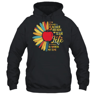 I Became A Teacher Because Your Life Is Worth My Time Gift T-Shirt & Hoodie | Teecentury.com