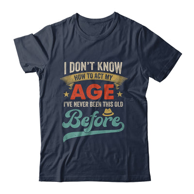 I Dont Know How To Act My Age Ive Never Been This Old Before Shirt & Hoodie | teecentury