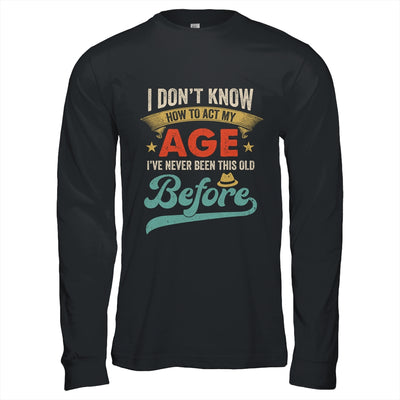 I Dont Know How To Act My Age Ive Never Been This Old Before Shirt & Hoodie | teecentury