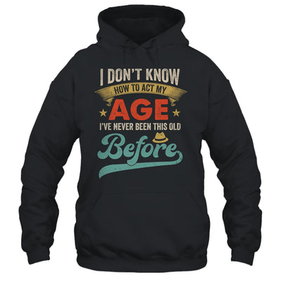 I Dont Know How To Act My Age Ive Never Been This Old Before Shirt & Hoodie | teecentury