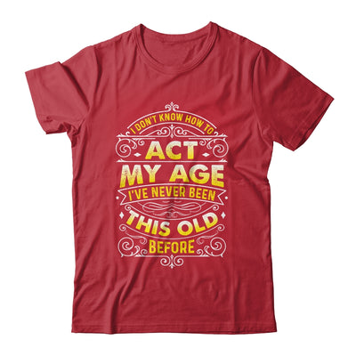 I Dont Know How To Act My Age Ive Never Been This Old Men Shirt & Hoodie | teecentury