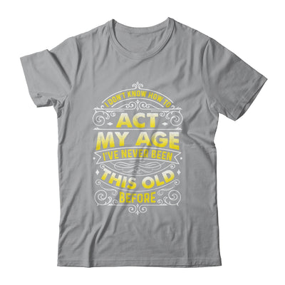 I Dont Know How To Act My Age Ive Never Been This Old Men Shirt & Hoodie | teecentury
