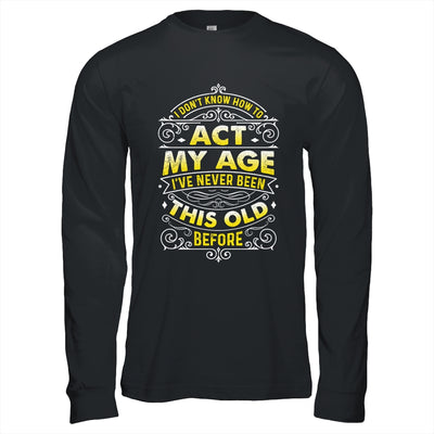 I Dont Know How To Act My Age Ive Never Been This Old Men Shirt & Hoodie | teecentury
