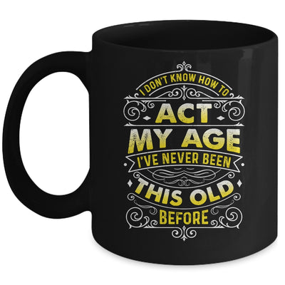 I Dont Know How To Act My Age Ive Never Been This Old Men Mug | teecentury