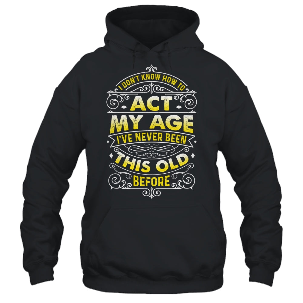 I Dont Know How To Act My Age Ive Never Been This Old Men Shirt & Hoodie | teecentury
