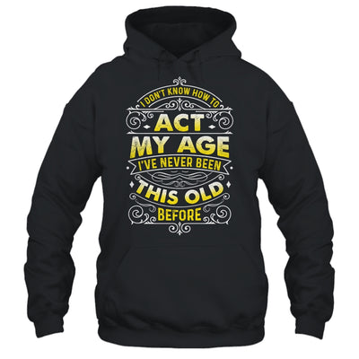 I Dont Know How To Act My Age Ive Never Been This Old Men Shirt & Hoodie | teecentury