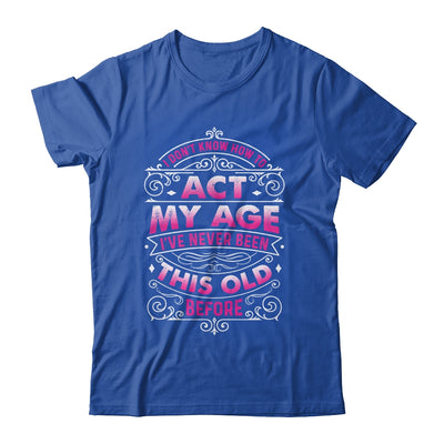 I Dont Know How To Act My Age Ive Never Been This Old Women Shirt & Hoodie | teecentury