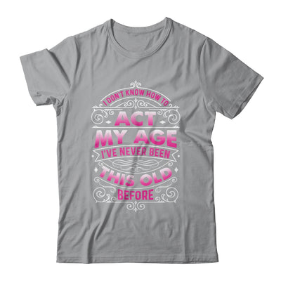 I Dont Know How To Act My Age Ive Never Been This Old Women Shirt & Hoodie | teecentury