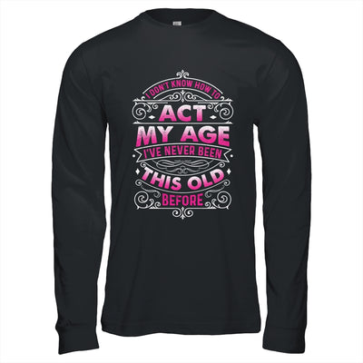 I Dont Know How To Act My Age Ive Never Been This Old Women Shirt & Hoodie | teecentury